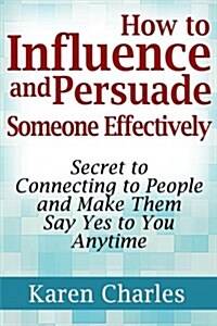 How to Influence and Persuade Someone Effectively: Secret to Connecting to People and Make Them Say Yes to You Anytime (Paperback)