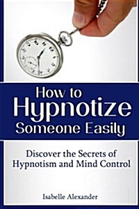 How to Hypnotize Someone Easily: Discover the Secrets of Hypnotism and Mind Control (Paperback)