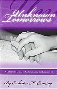 Unknown Tomorrows: A Caregivers Guide to Companioning the Seriously Ill (Paperback)