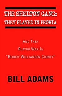 The Shelton Gang: They Played in Peoria: And They Played War In Bloody Williamson County (Hardcover)