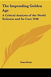 The Impending Golden Age: A Critical Analysis of the World Sickness and Its Cure 1948 (Paperback)