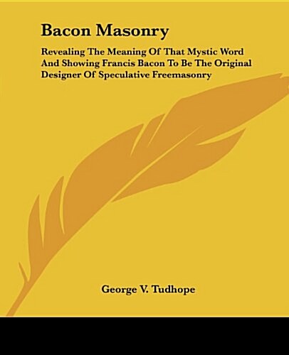 Bacon Masonry: Revealing the Meaning of That Mystic Word and Showing Francis Bacon to Be the Original Designer of Speculative Freemas (Paperback)