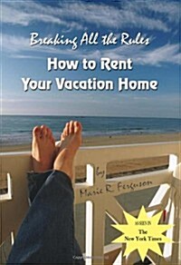 Breaking all the Rules: How to Rent Your Vacation Home: A New, Innovative Rent by Owner Tool for Preparing, Managing, Screening, Pricing, Adve (Paperback)