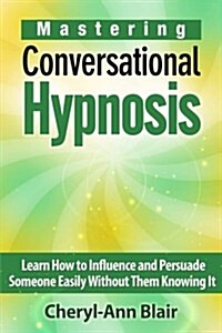 Mastering Conversational Hypnosis: Learn How to Influence and Persuade Someone Easily Without Them Knowing It (Paperback)