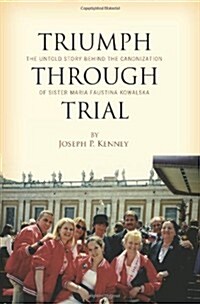 Triumph Through Trial: The Untold Story Behind the Cannonization of Sister Maria Faustina Kowalska (Paperback)