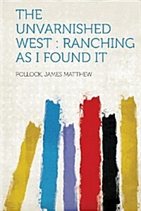 The Unvarnished West: Ranching as I Found It (Paperback)