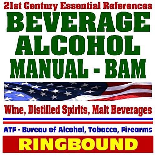 21st Century Essential References: Beverage Alcohol Manual (BAM) for Wine, Distilled Spirits, and Malt Beverages - ATF Bureau of Alcohol, Tobacco, and (Ring-bound)