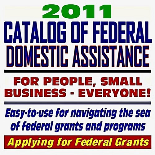 2011 Catalog of Federal Domestic Assistance and Federal Grants: Government Assistance for People and Small Business: Grants, Loans, Aid, Applications, (CD-ROM)