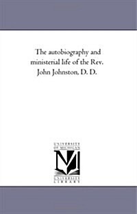 The Autobiography and Ministerial Life of the REV. John Johnston, D. D. (Paperback)