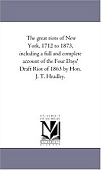 The Great Riots of New York, 1712 to 1873, including A Full and Complete Account of the Four Days Draft Riot of 1863 by Hon. J. T. Headley. (Paperback)