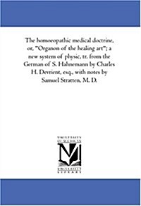 The homoeopathic medical doctrine, or, Organon of the healing art; a new system of physic, tr. from the German of S. Hahnemann by Charles H. Devrien (Paperback)