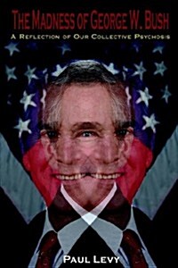 The Madness of George W. Bush: A Reflection of Our Collective Psychosis (Paperback)