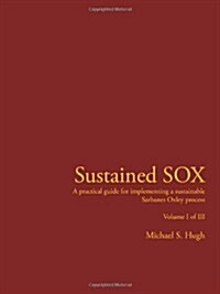 Sustained Sox: A Practical Guide for Implementing a Sustainable Sarbanes Oxley Process Volume I of III (Paperback)