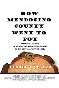 How Mendocino County Went to Pot: Memories of Life in Mendocino Redwood Country in the Last Half of the 1900s (Paperback)