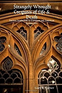 Strangely Wrought Creatures of Life & Death: Ancient Symbolism in European and American Architecture (Paperback)