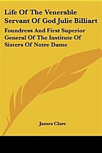 Life of the Venerable Servant of God Julie Billiart: Foundress and First Superior General of the Institute of Sisters of Notre Dame (Paperback)