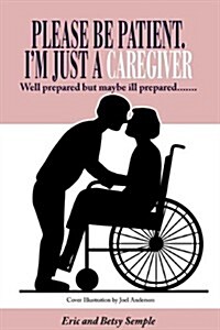 Please Be Patient. Im Just a Caregiver: Well Prepared But Maybe Ill Prepared....... (Paperback)