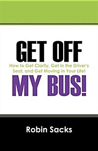 Get Off My Bus!: How to Get Clarity, Get in the Drivers Seat, and Get Moving in Your Life! (Paperback)