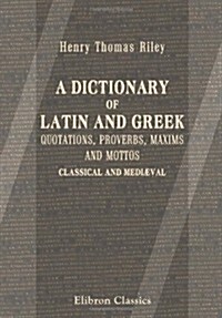 A Dictionary of Latin and Greek Quotations, Proverbs, Maxims and Mottos, Classical and Mediæval: Including Law Terms and Phrases (Paperback)