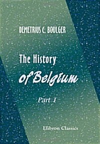 The History of Belgium: Part 1. Cæsar to Waterloo (Paperback)