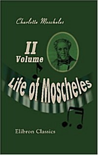 Life of Moscheles: With Selections from His Diaries and Correspondence. Volume 2 (Paperback)