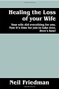 Healing the Loss of Your Wife: Your Wife Did Everything for You. Now Its Time for You to Take Over. Heres How! (Paperback)