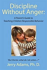 Discipline Without Anger: A Parents Guide to Teaching Children Responsible Behavior: But Doctor, What Do I Do When...? (Paperback)