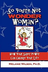 So Youre Not Wonder Woman?: How Your Super Power Can Change Your Life (Paperback)