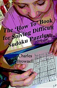 The How To Book for Solving Difficult Sudoku Puzzles: An Illustrated Methodology for Quickly Solving Difficult and Complex Sudoku Puzzles (Paperback)