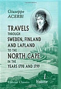 Travels through Sweden, Finland, and Lapland, to the North Cape, in the Years 1798 and 1799: Volume 1 (Paperback)