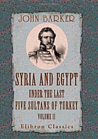 Syria and Egypt under the Last Five Sultans of Turkey: Being Experiences, during Fifty Years, of Mr. Consul-General Barker. Chiefly from His Letters a (Paperback)