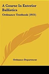 A Course in Exterior Ballistics: Ordnance Textbook (1921) (Paperback)