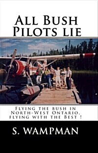 All Bush Pilots Lie: Flying the Bush in North-West Ontario, Flying with the Best ! (Paperback)