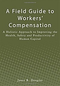 A Field Guide to Workers Compensation: A Holistic Approach to Improving the Health, Safety and Productivity of Human Capital (Paperback)