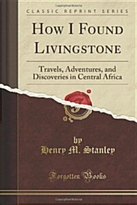 How I Found Livingstone: Travels, Adventures, and Discoveries in Central Africa, Including Four Months Residence with Dr. Livingstone (Classic (Paperback)