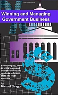 Winning and Managing Government Business: What You Need to Know to Deliver Services and Technology to Federal, State and Local Agencies (Paperback)