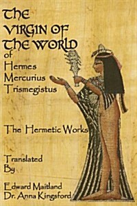 The Virgin of the World of Hermes Mercurius Trismegistus the Hermetic Works Translated (Paperback)