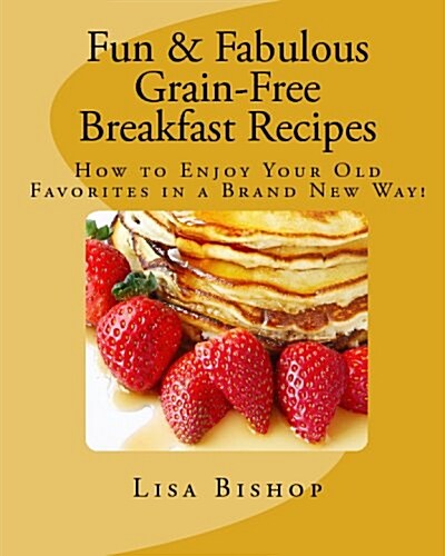 Fun & Fabulous Grain-Free Breakfast Recipes: How to Enjoy Your Old Favorites in a Brand New Way! (Paperback)