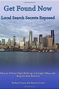 Get Found Now! Local Search Secrets Exposed: Learn How to Achieve High Rankings in Google, Yahoo and Bing (Paperback)