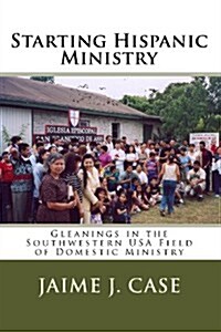 Starting Hispanic Ministry: Gleanings in the Southwestern USA Field of Domestic Ministry (Paperback)
