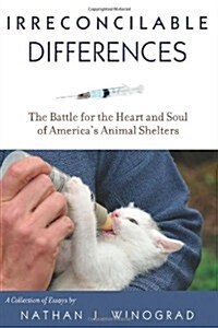 Irreconcilable Differences: The Battle for the Heart & Soul of Americas Animal Shelters (Paperback, 1st)