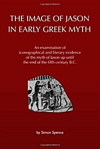 The Image of Jason in Early Greek Myth: An Examination of Iconographical and Literary Evidence of the Myth of Jason Up Until the End of the Fifth Cent (Paperback)