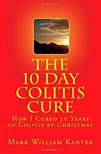 The 10 Day Colitis Cure: How I Cured 10 Years of Colitis by Christmas (Paperback)