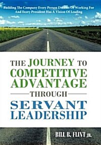 The Journey to Competitive Advantage Through Servant Leadership: Building the Company Every Person Dreams of Working for and Every President Has a VIS (Hardcover)