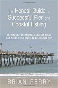 The Honest Guide to Successful Pier and Coastal Fishing: The Book for the Uninformed, First Timer, and Anyone Who Wants to Catch More Fish (Paperback)