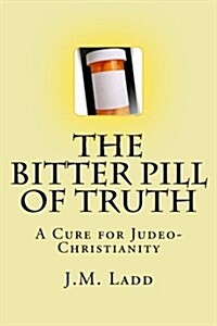 The Bitter Pill of Truth: A Cure for Judeo-Christianity (Paperback)