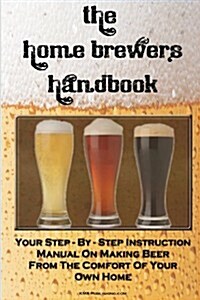The Home Brewers Handbook: Learn to Homebrew Like a Professional with This Step-By-Step Instruction Manual on Making Beer from the Comfort of You (Paperback)