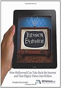 Television Everywhere: How Hollywood Can Take Back the Internet and Turn Digital Dimes Into Dollars (Hardcover)