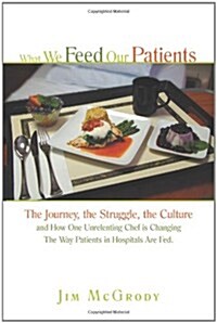 What We Feed Our Patients: The Journey, the Struggle, the Culture and How One Unrelenting Chef Is Changing the Way Patients in Hospitals Are Fed (Paperback)