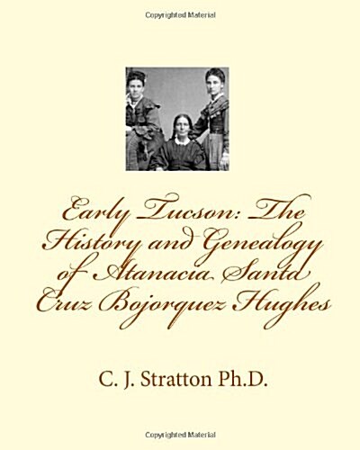 Early Tucson: The History and Genealogy of Atanacia Santa Cruz Bojorquez Hughes: Tucson: The Atanacia Santa Cruz Story (Paperback)